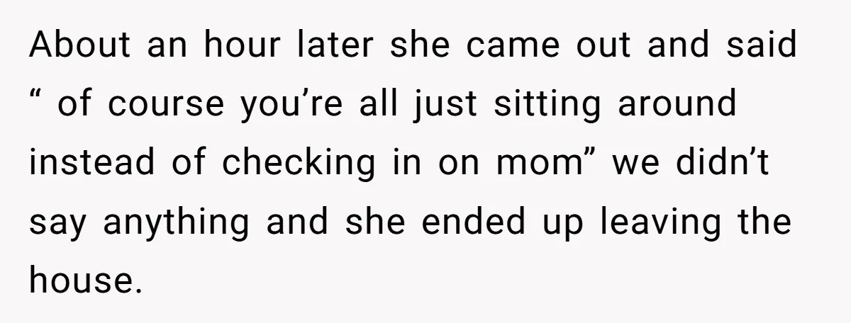 About an hour later she came out and said “ of course you’re all just sitting around instead of checking in on mom” we didn’t say anything and she ended...