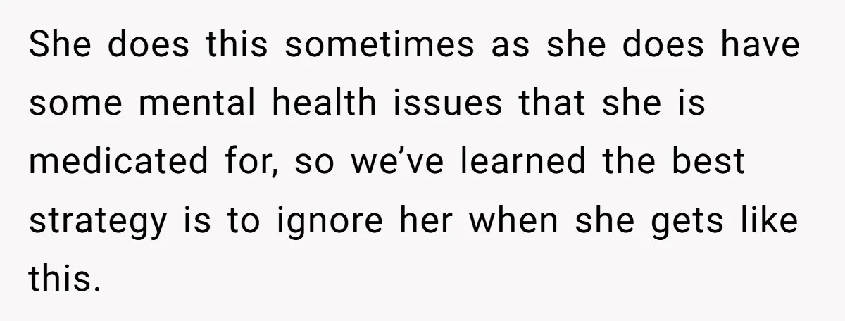 She does this sometimes as she does have some mental health issues that she is medicated for, so we’ve learned the best strategy is to ignore her when she gets...