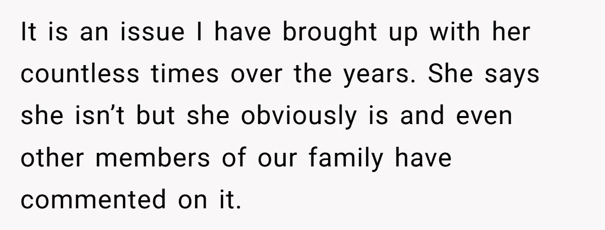 It is an issue I have brought up with her countless times over the years. She says she isn’t but she obviously is and even other members of our family...