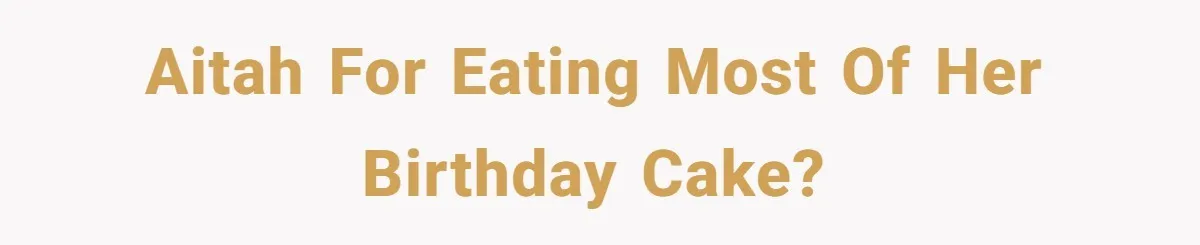 AITAH for eating most of her birthday cake?