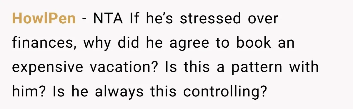 HowlPen − NTA If he’s stressed over finances, why did he agree to book an expensive vacation? Is this a pattern with him? Is he always this controlling?