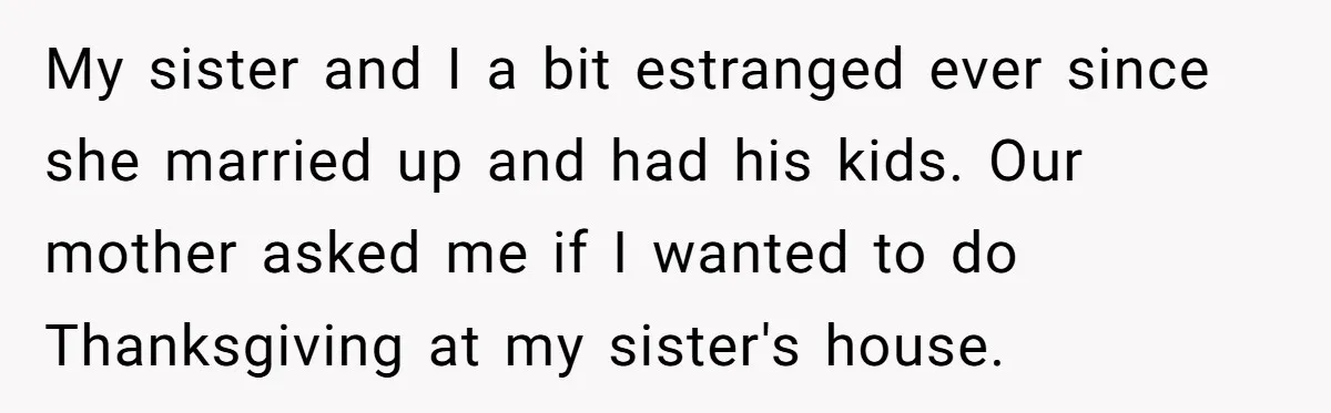 My sister and I a bit estranged ever since she married up and had his kids. Our mother asked me if I wanted to do Thanksgiving at my sister's house.