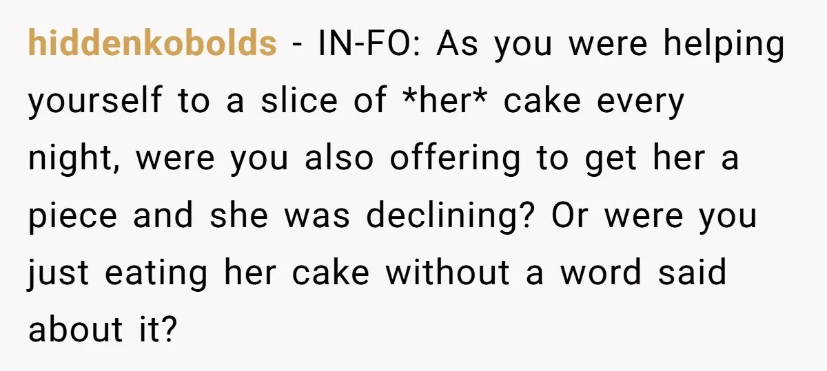 hiddenkobolds − IN-FO: As you were helping yourself to a slice of *her* cake every night, were you also offering to get her a piece and she was declining? Or...