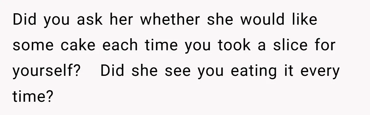 Did you ask her whether she would like some cake each time you took a slice for yourself?   Did she see you eating it every time?