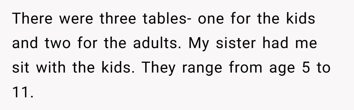 There were three tables- one for the kids and two for the adults. My sister had me sit with the kids. They range from age 5 to 11.