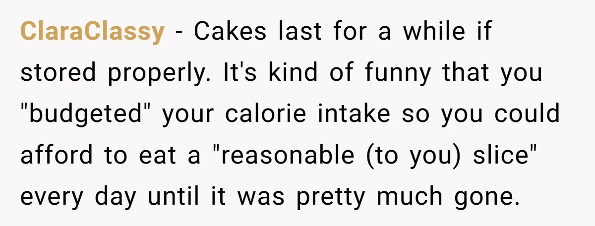 ClaraClassy − Cakes last for a while if stored properly. It's kind of funny that you "budgeted" your calorie intake so you could afford to eat a "reasonable (to you)...