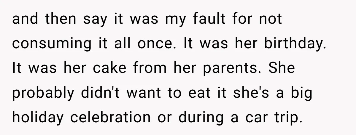 and then say it was my fault for not consuming it all once. It was her birthday. It was her cake from her parents. She probably didn't want to eat...