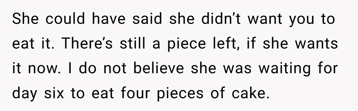 She could have said she didn’t want you to eat it. There’s still a piece left, if she wants it now. I do not believe she was waiting for day...