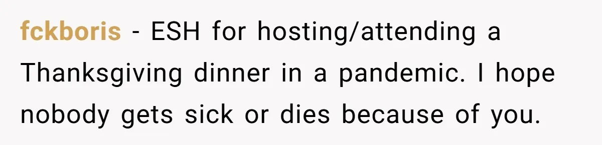 fckboris − ESH for hosting/attending a Thanksgiving dinner in a pandemic. I hope nobody gets sick or dies because of you.
