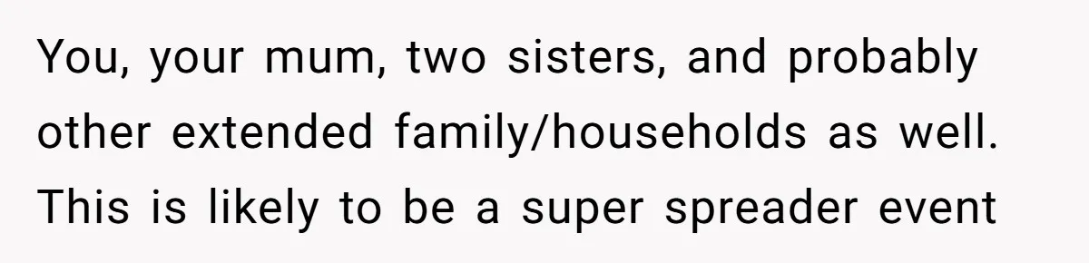 You, your mum, two sisters, and probably other extended family/households as well. This is likely to be a super spreader event