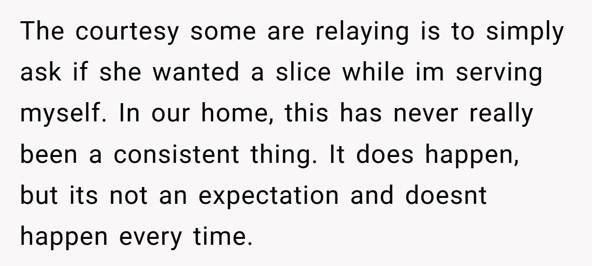 The courtesy some are relaying is to simply ask if she wanted a slice while im serving myself. In our home, this has never really been a consistent thing. It...