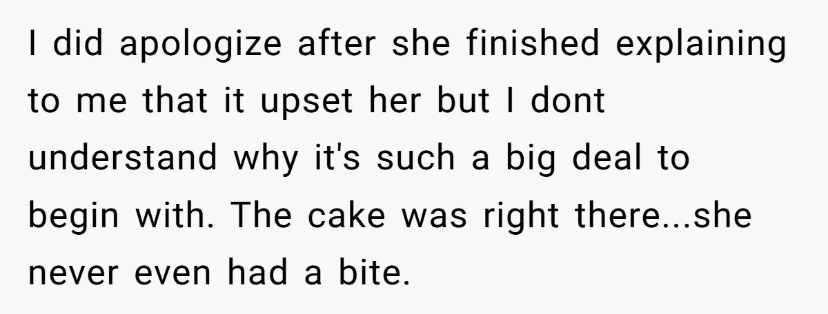 I did apologize after she finished explaining to me that it upset her but I dont understand why it's such a big deal to begin with. The cake was right...