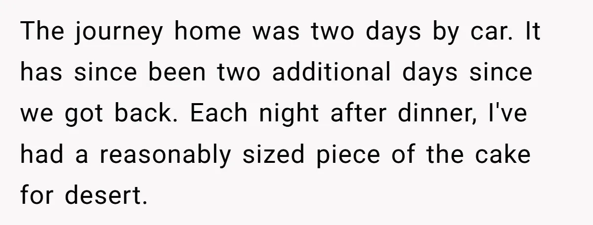 The journey home was two days by car. It has since been two additional days since we got back. Each night after dinner, I've had a reasonably sized piece of...