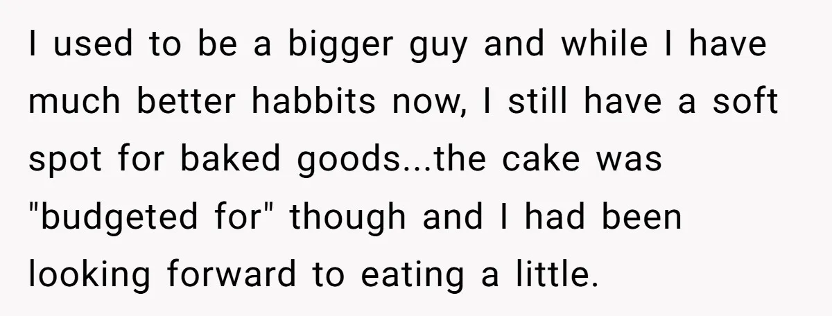 I used to be a bigger guy and while I have much better habbits now, I still have a soft spot for baked goods...the cake was "budgeted for" though and...
