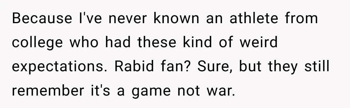 Because I've never known an athlete from college who had these kind of weird expectations. Rabid fan? Sure, but they still remember it's a game not war.