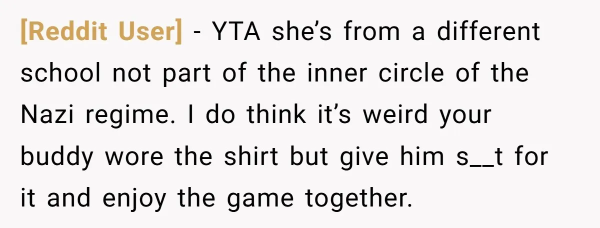 [Reddit User] − YTA she’s from a different school not part of the inner circle of the Nazi regime. I do think it’s weird your buddy wore the shirt but...