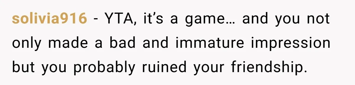solivia916 − YTA, it’s a game… and you not only made a bad and immature impression but you probably ruined your friendship.