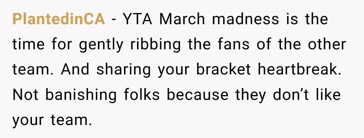 PlantedinCA − YTA March madness is the time for gently ribbing the fans of the other team. And sharing your bracket heartbreak. Not banishing folks because they don’t like your...