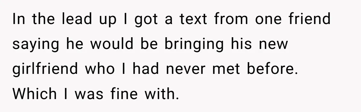In the lead up I got a text from one friend saying he would be bringing his new girlfriend who I had never met before. Which I was fine with.