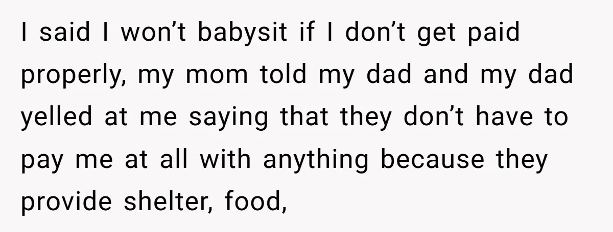 I said I won’t babysit if I don’t get paid properly, my mom told my dad and my dad yelled at me saying that they don’t have to pay me...