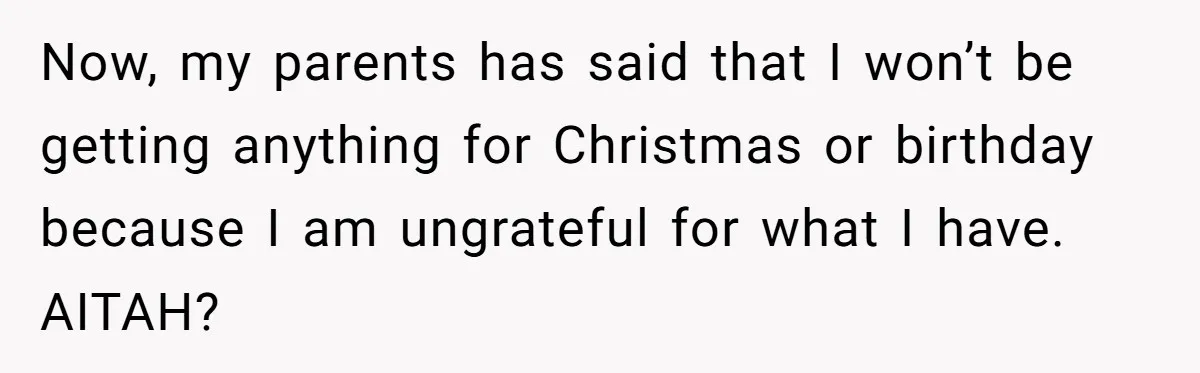 Now, my parents has said that I won’t be getting anything for Christmas or birthday because I am ungrateful for what I have. AITAH?