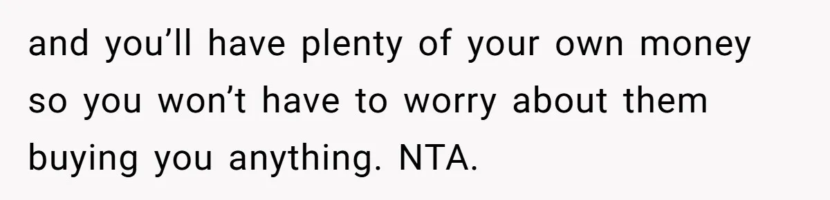 and you’ll have plenty of your own money so you won’t have to worry about them buying you anything. NTA.