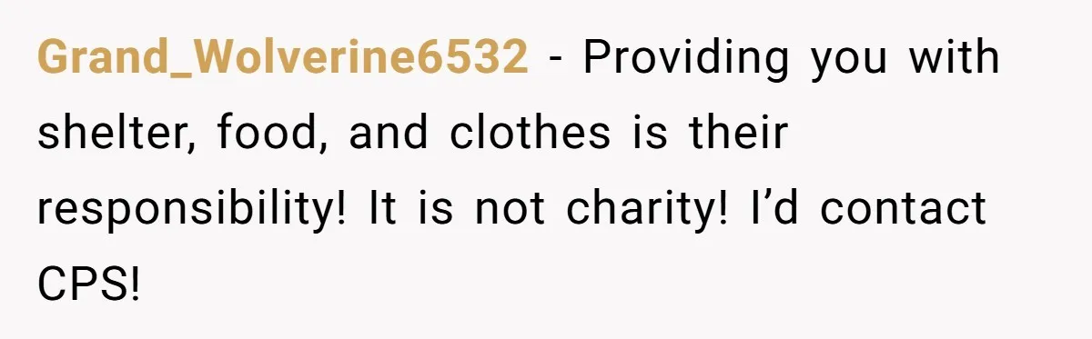 Grand_Wolverine6532 − Providing you with shelter, food, and clothes is their responsibility! It is not charity! I’d contact CPS!