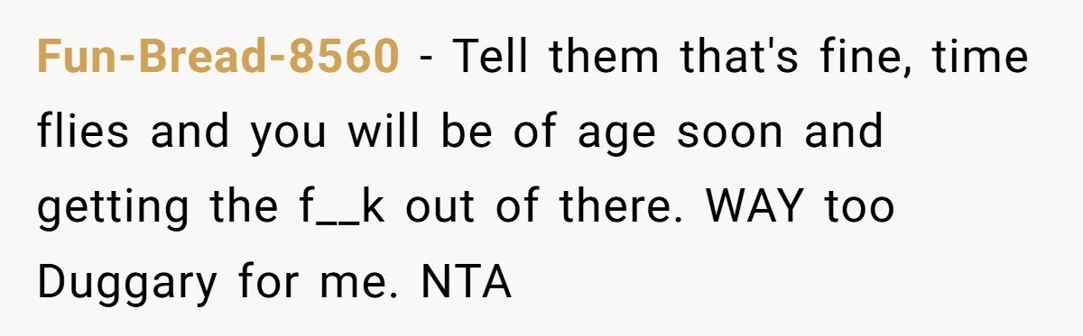 Fun-Bread-8560 − Tell them that's fine, time flies and you will be of age soon and getting the f__k out of there. WAY too Duggary for me. NTA