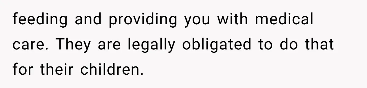 feeding and providing you with medical care. They are legally obligated to do that for their children.