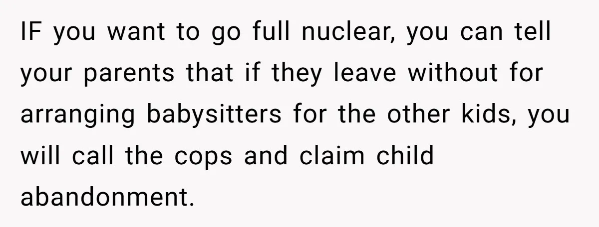 IF you want to go full nuclear, you can tell your parents that if they leave without for arranging babysitters for the other kids, you will call the cops and...