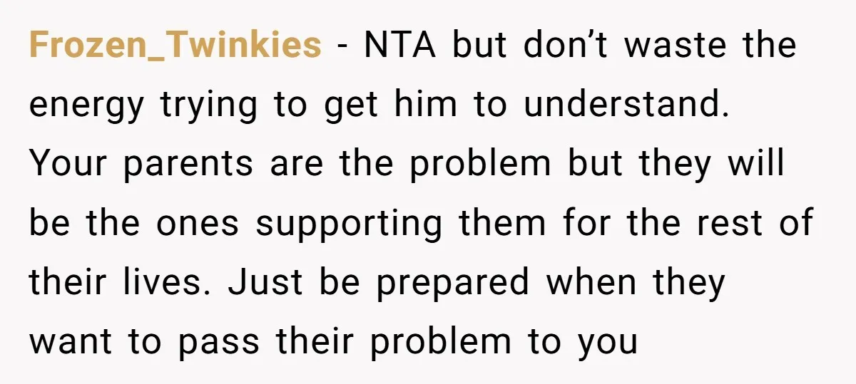 Frozen_Twinkies − NTA but don’t waste the energy trying to get him to understand. Your parents are the problem but they will be the ones supporting them for the rest...