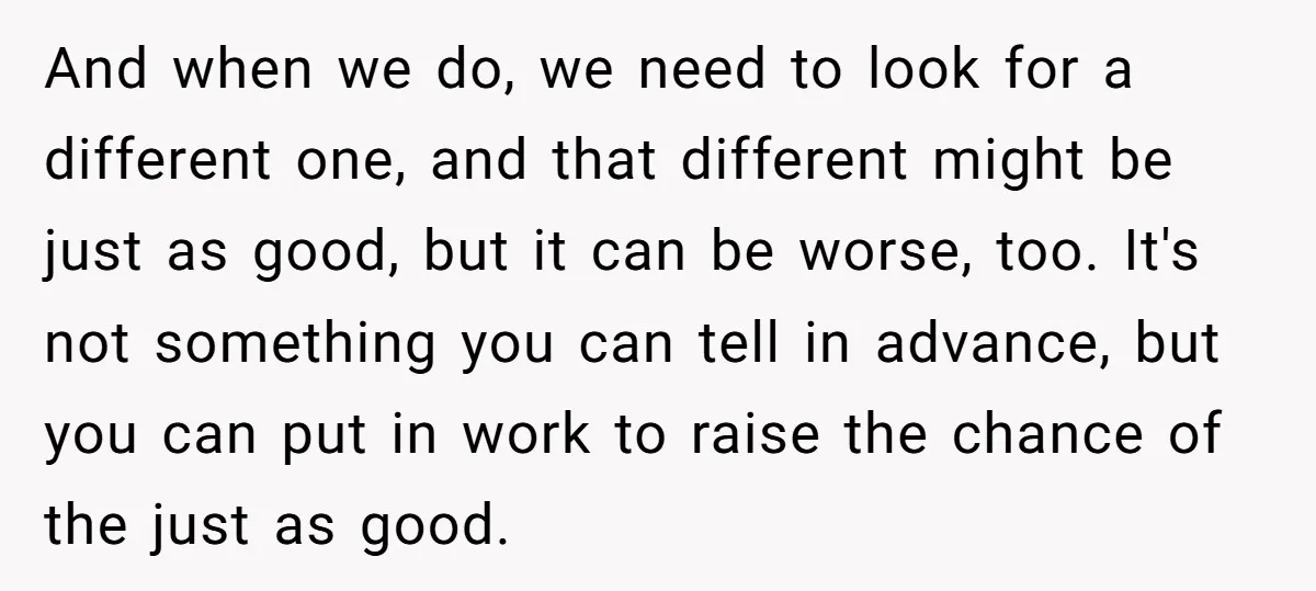 And when we do, we need to look for a different one, and that different might be just as good, but it can be worse, too. It's not something you...