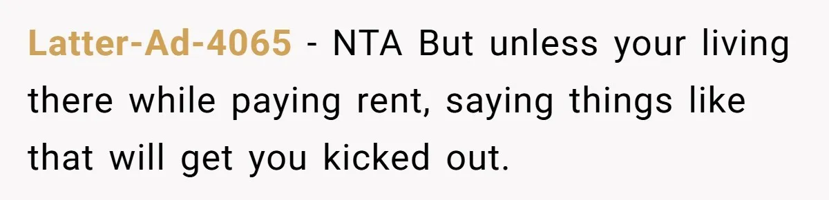 Latter-Ad-4065 − NTA But unless your living there while paying rent, saying things like that will get you kicked out.