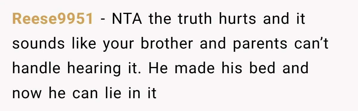Reese9951 − NTA the truth hurts and it sounds like your brother and parents can’t handle hearing it. He made his bed and now he can lie in it
