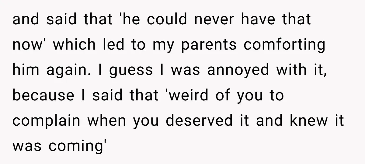 and said that 'he could never have that now' which led to my parents comforting him again. I guess I was annoyed with it, because I said that 'weird of...