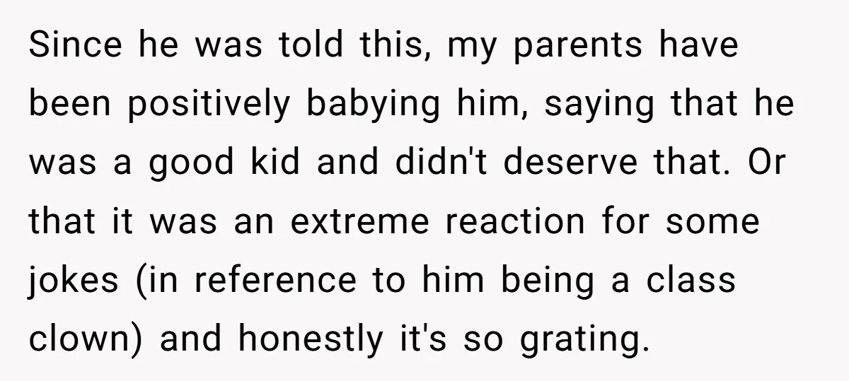Since he was told this, my parents have been positively babying him, saying that he was a good kid and didn't deserve that. Or that it was an extreme reaction...