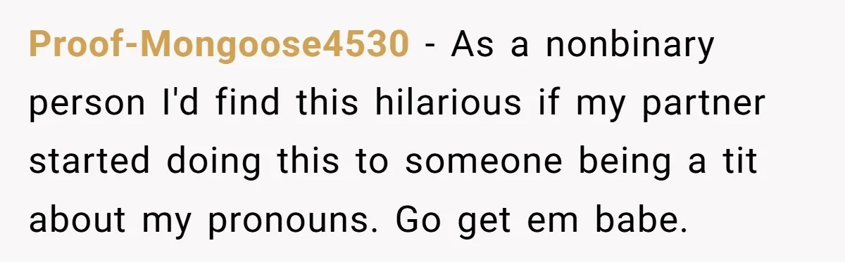 Proof-Mongoose4530 − As a nonbinary person I'd find this hilarious if my partner started doing this to someone being a tit about my pronouns. Go get em babe.