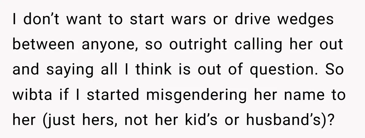 I don’t want to start wars or drive wedges between anyone, so outright calling her out and saying all I think is out of question. So wibta if I started...