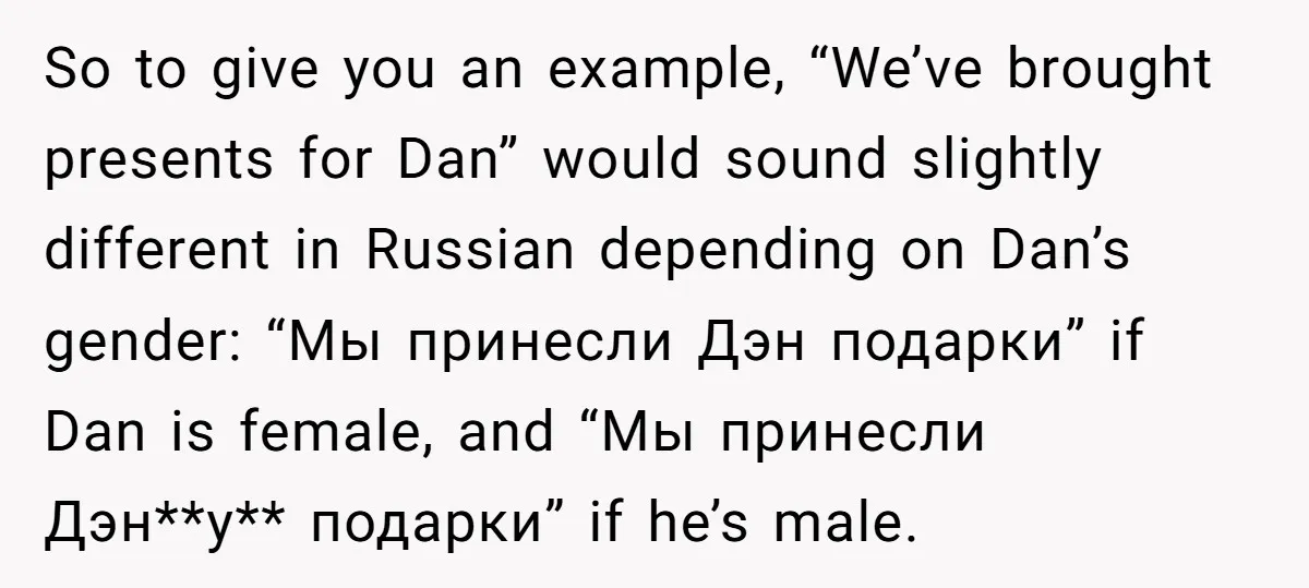 So to give you an example, “We’ve brought presents for Dan” would sound slightly different in Russian depending on Dan’s gender: “Мы принесли Дэн подарки” if Dan is female, and...