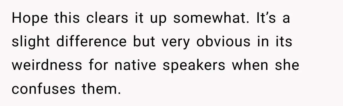 Hope this clears it up somewhat. It’s a slight difference but very obvious in its weirdness for native speakers when she confuses them.