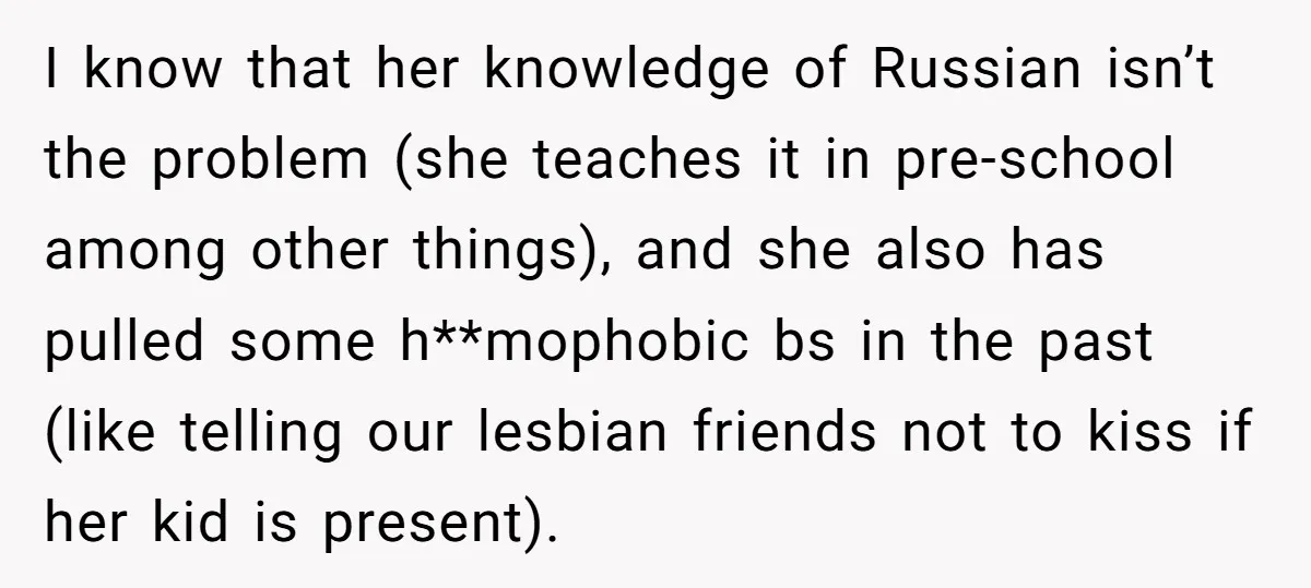 I know that her knowledge of Russian isn’t the problem (she teaches it in pre-school among other things), and she also has pulled some h**mophobic bs in the past (like...