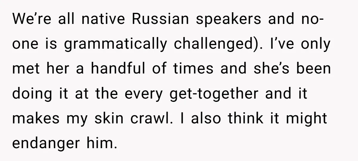We’re all native Russian speakers and no-one is grammatically challenged). I’ve only met her a handful of times and she’s been doing it at the every get-together and it makes...