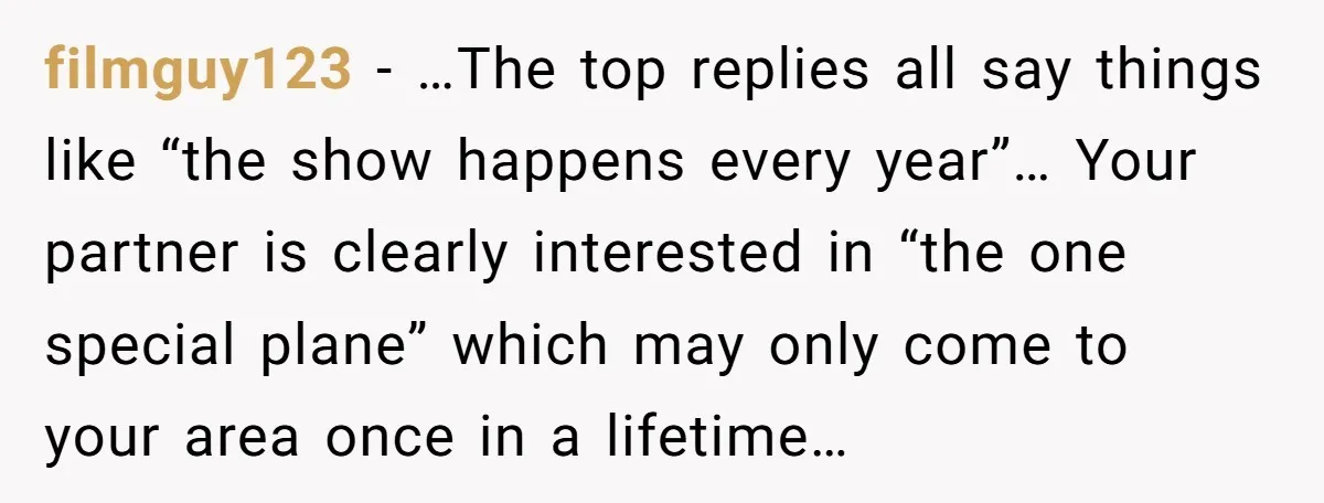 filmguy123 − …The top replies all say things like “the show happens every year”… Your partner is clearly interested in “the one special plane” which may only come to your...