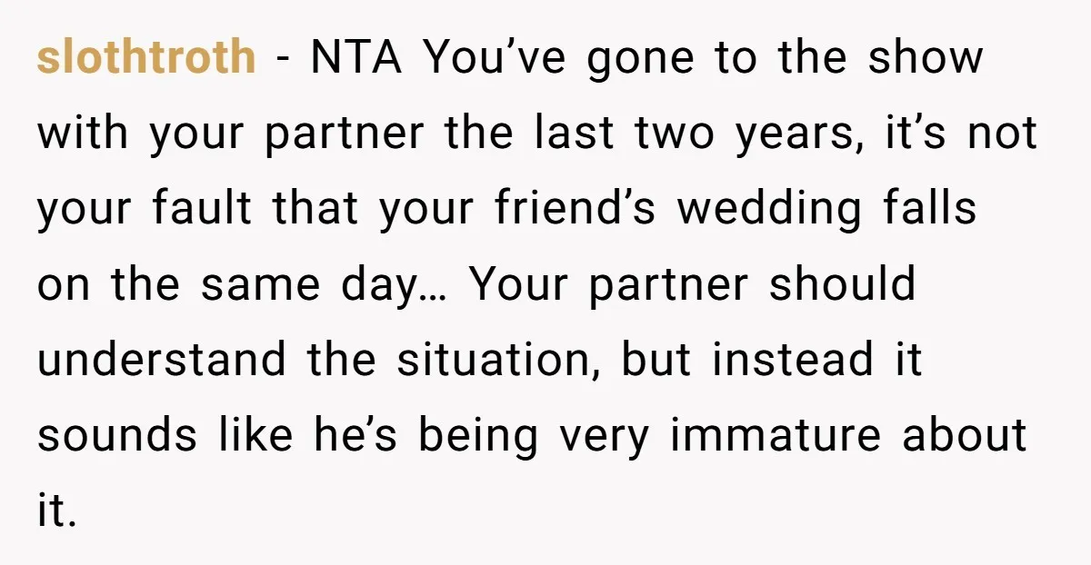 slothtroth − NTA You’ve gone to the show with your partner the last two years, it’s not your fault that your friend’s wedding falls on the same day… Your partner...