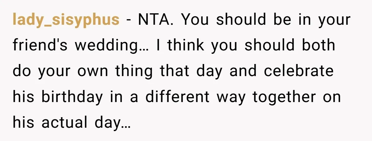 lady_sisyphus − NTA. You should be in your friend's wedding… I think you should both do your own thing that day and celebrate his birthday in a different way together...