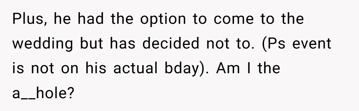 Plus, he had the option to come to the wedding but has decided not to. (Ps event is not on his actual bday). Am I the a__hole?