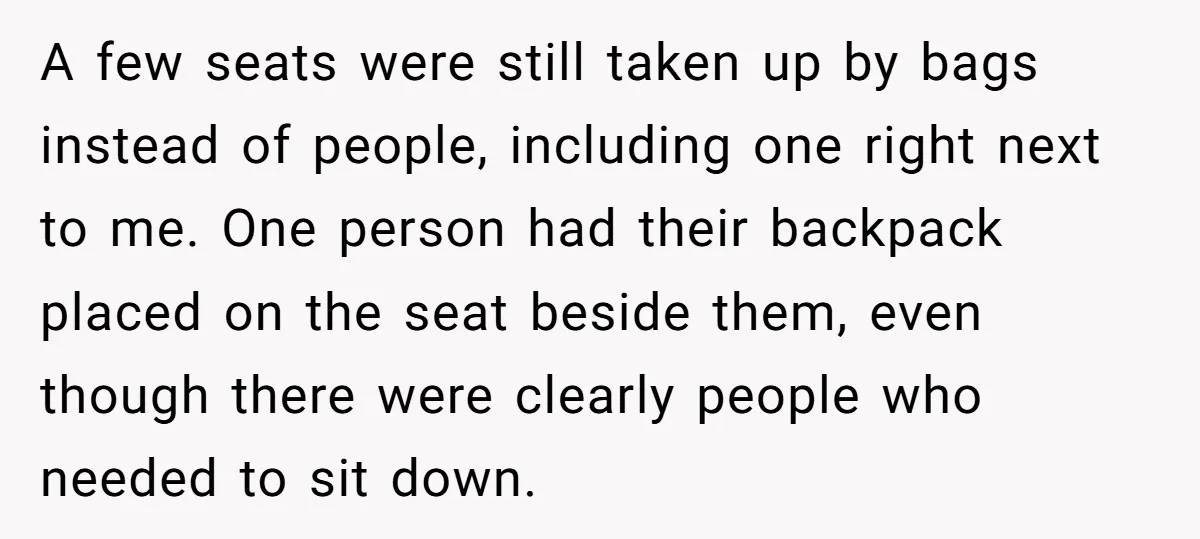 A few seats were still taken up by bags instead of people, including one right next to me. One person had their backpack placed on the seat beside them, even...