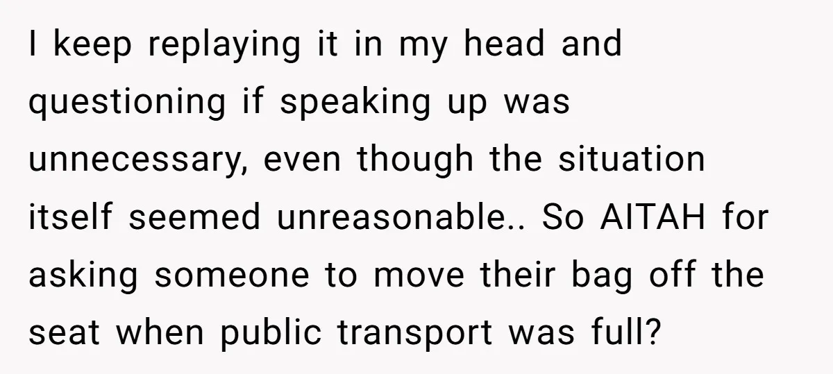 I keep replaying it in my head and questioning if speaking up was unnecessary, even though the situation itself seemed unreasonable.. So AITAH for asking someone to move their bag...