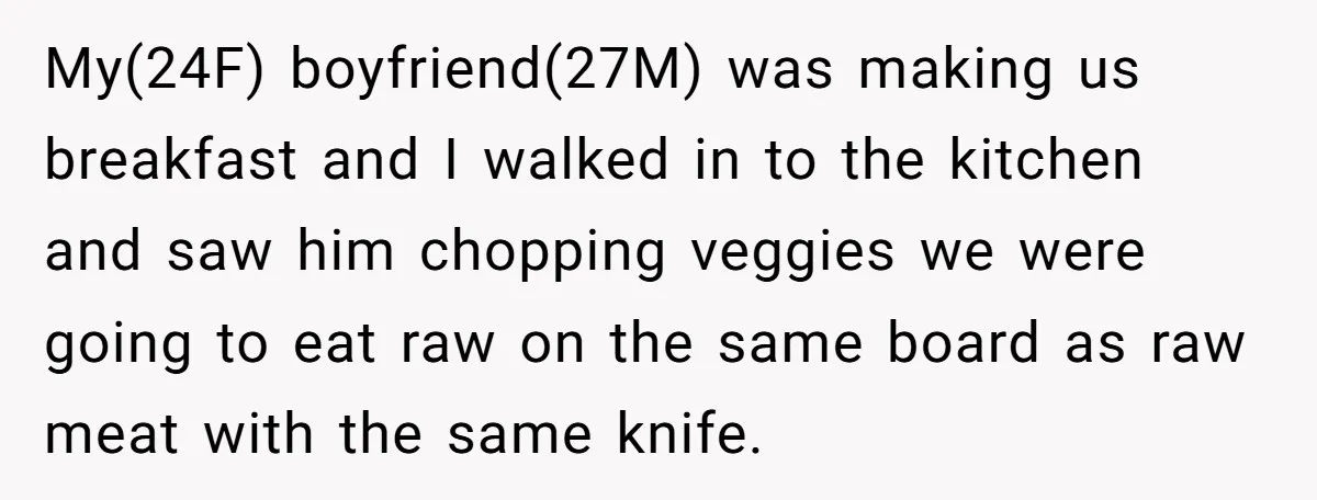 My(24F) boyfriend(27M) was making us breakfast and I walked in to the kitchen and saw him chopping veggies we were going to eat raw on the same board as raw...