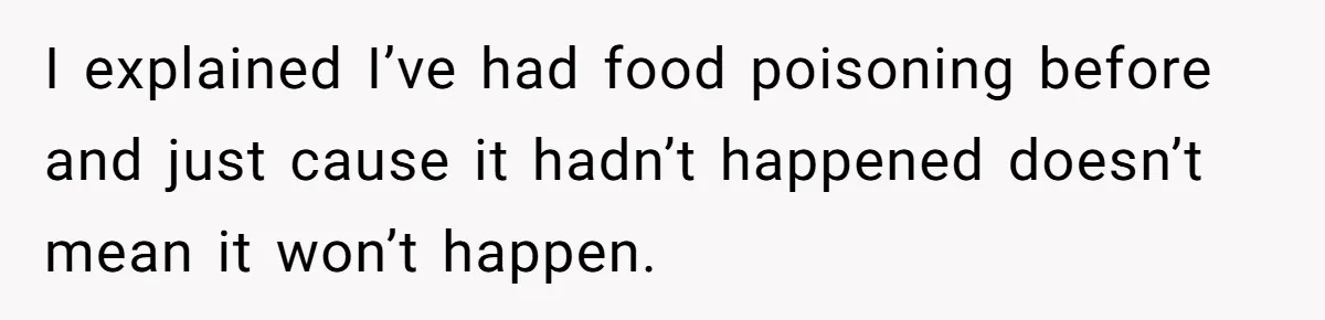 I explained I’ve had food poisoning before and just cause it hadn’t happened doesn’t mean it won’t happen.